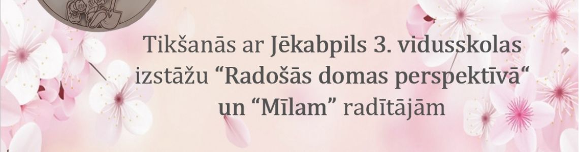 Tikšanās ar Jēkabpils 3. vidusskolas izstāžu “Radošās domas perspektīvā“ un “Mīlam” radītājām